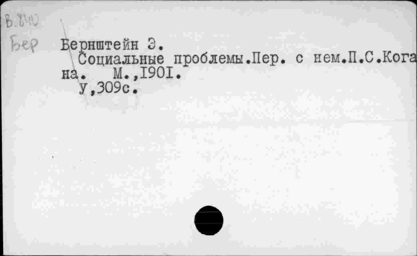 ﻿Бернштейн Э.
Социальные проблемы.Пер. на. М.,1901.
У,ЗО9с.